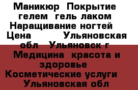 Маникюр. Покрытие: гелем, гель-лаком. Наращивание ногтей. › Цена ­ 500 - Ульяновская обл., Ульяновск г. Медицина, красота и здоровье » Косметические услуги   . Ульяновская обл.